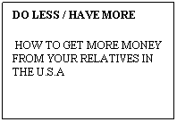 Text Box: DO LESS / HAVE MORE 
 HOW TO GET MORE MONEY FROM YOUR RELATIVES IN THE U.S.A
