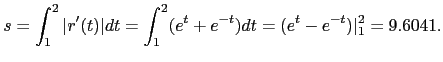$\displaystyle s=\int_1^2 \vert r'(t)\vert dt = \int_1^2 (e^t+e^{-t}) dt = (e^t-e^{-t})\vert _1^2 = 9.6041.$
