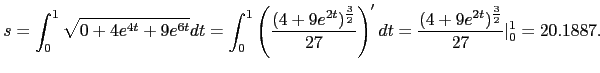 $\displaystyle s=\int_0^1 \sqrt{0+4e^{4t}+9e^{6t}} dt= \int_0^1 \left(\frac{(4+9...
...c{3}{2}}{27}\right)'dt = \frac{(4+9e^{2t})^\frac{3}{2}}{27}\vert _0^1
=20.1887.$